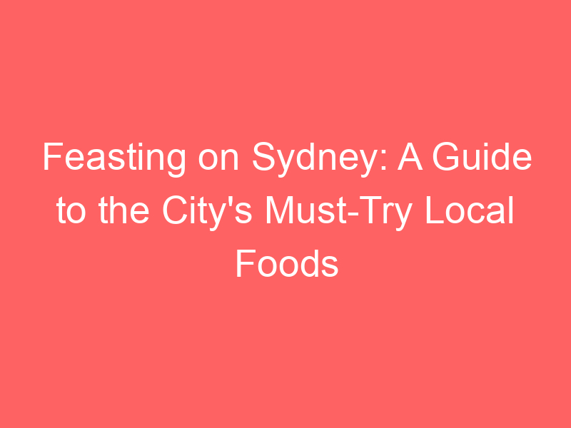 Feasting on Sydney: A Guide to the City's Must-Try Local Foods
