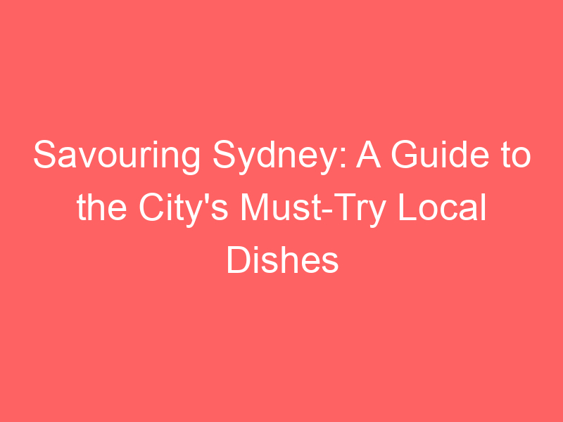 Savouring Sydney: A Guide to the City's Must-Try Local Dishes
