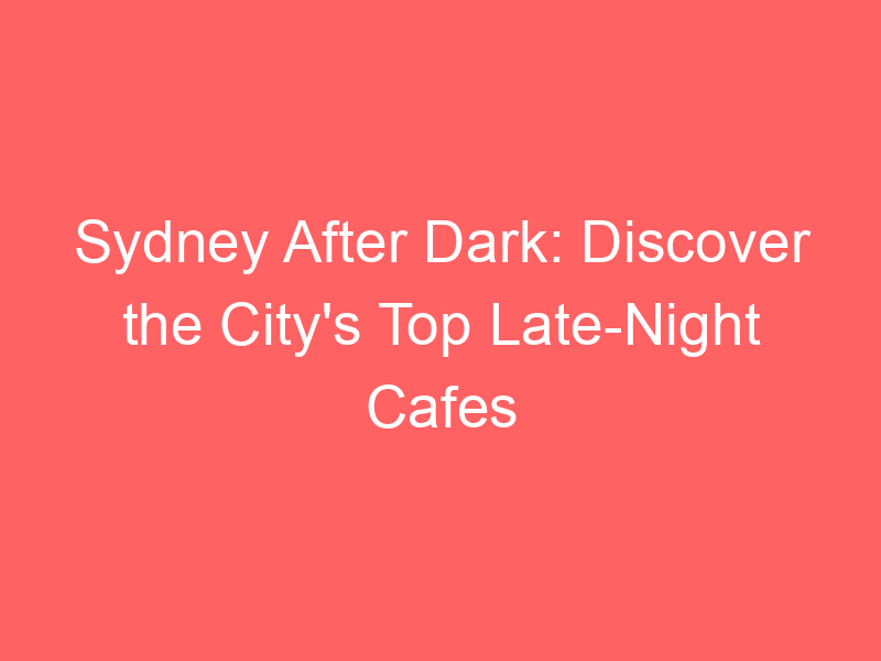 Sydney After Dark: Discover the City's Top Late-Night Cafes