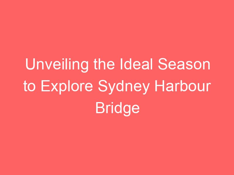 Unveiling the Ideal Season to Explore Sydney Harbour Bridge
