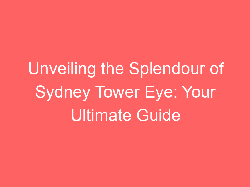 Unveiling the Splendour of Sydney Tower Eye: Your Ultimate Guide
